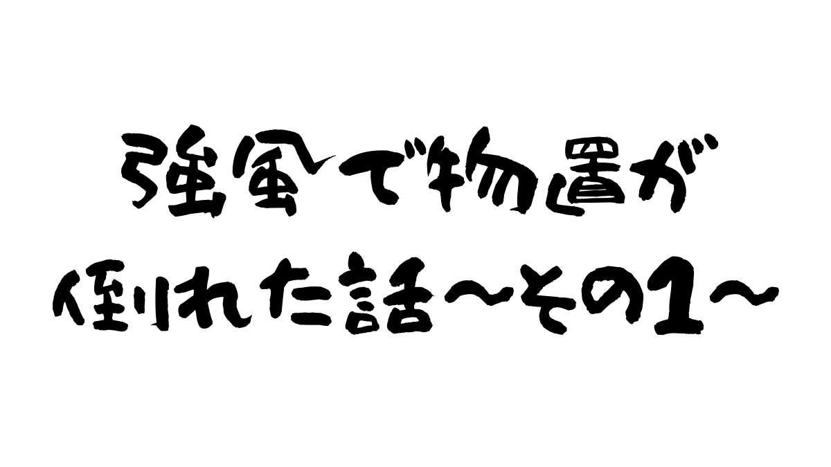 強風で物置が倒れた話～その1～